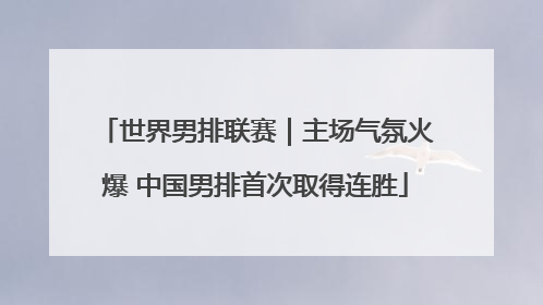 世界男排联赛｜主场气氛火爆 中国男排首次取得连胜